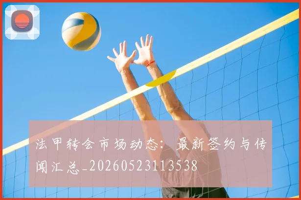 法甲转会市场动态：最新签约与传闻汇总_20260523113538