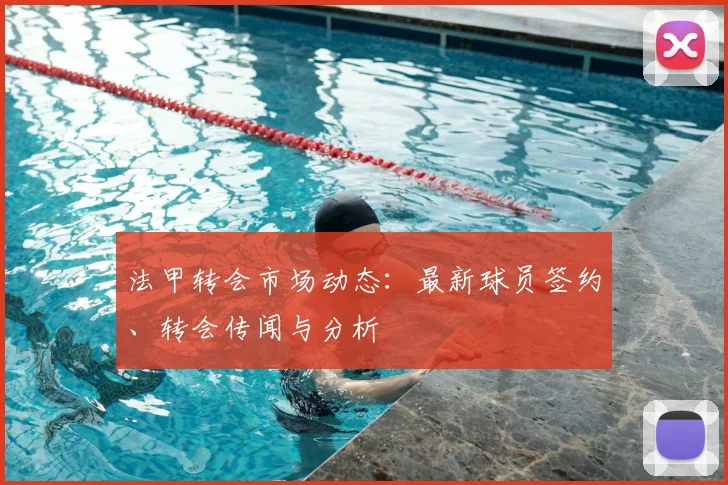 法甲转会市场动态:最新球员签约、转会传闻与分析