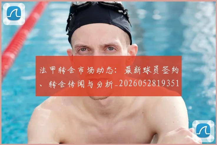 法甲转会市场动态：最新球员签约、转会传闻与分析_20260528193510