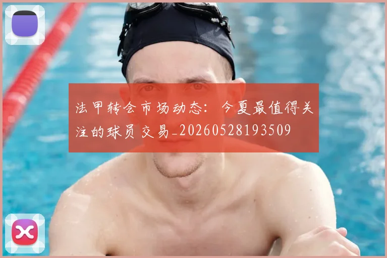 法甲转会市场动态：今夏最值得关注的球员交易_20260528193509