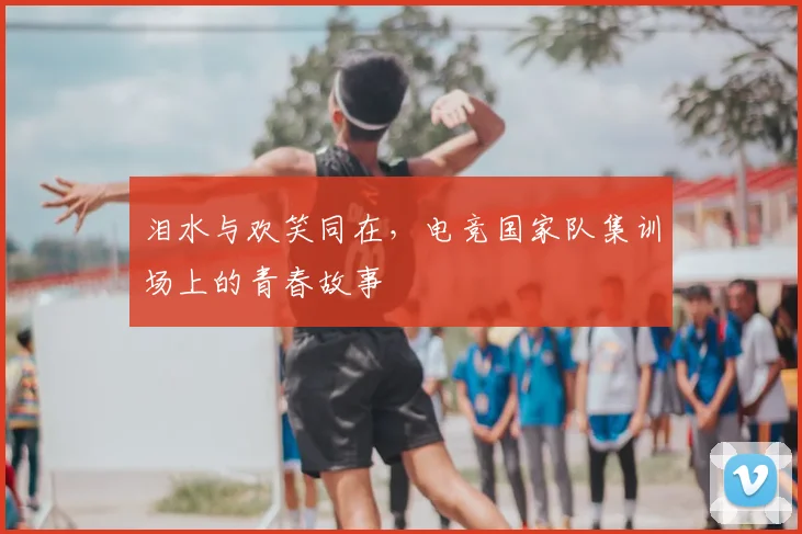 泪水与欢笑同在，电竞国家队集训场上的青春故事