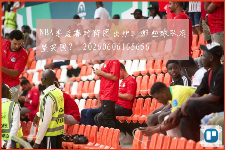 NBA季后赛对阵图出炉：哪些球队有望突围？_20260606165656