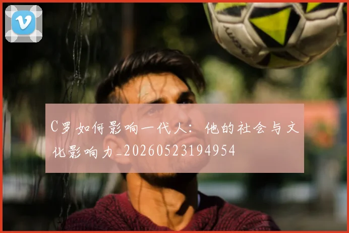 C罗如何影响一代人：他的社会与文化影响力_20260523194954