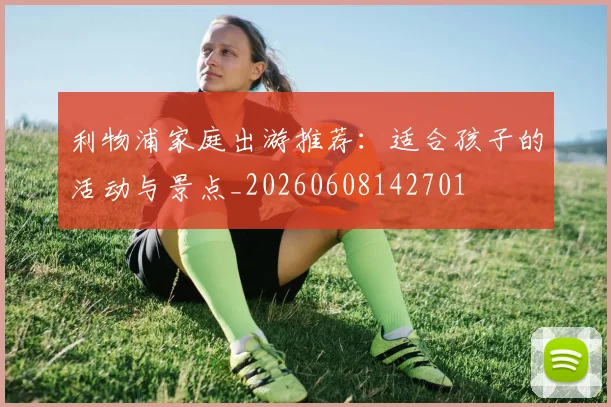 利物浦家庭出游推荐:适合孩子的活动与景点_20260608142701