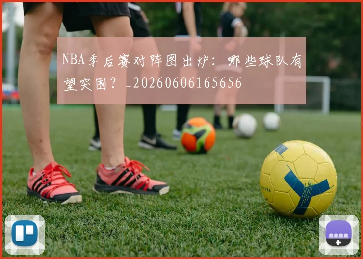 NBA季后赛对阵图出炉：哪些球队有望突围？_20260606165656