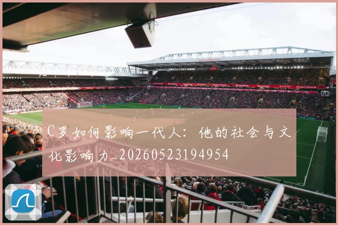 C罗如何影响一代人：他的社会与文化影响力_20260523194954