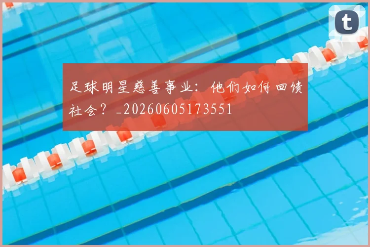 足球明星慈善事业：他们如何回馈社会？_20260605173551