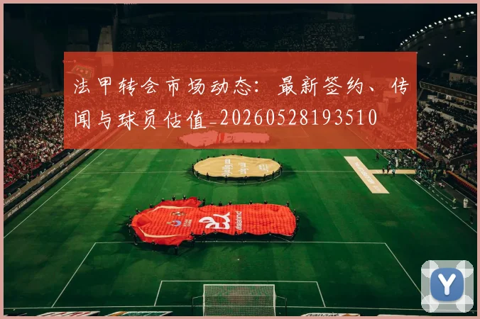 法甲转会市场动态：最新签约、传闻与球员估值_20260528193510