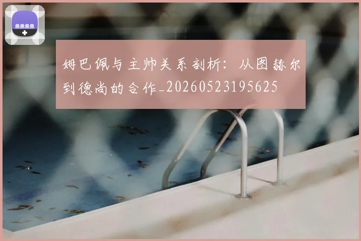 姆巴佩与主帅关系剖析：从图赫尔到德尚的合作_20260523195625