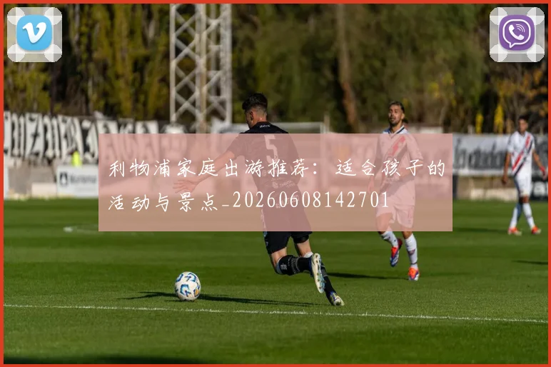 利物浦家庭出游推荐：适合孩子的活动与景点_20260608142701