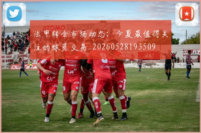 法甲转会市场动态：今夏最值得关注的球员交易_20260528193509