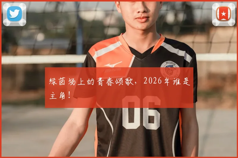 绿茵场上的青春颂歌，2026年谁是主角！
