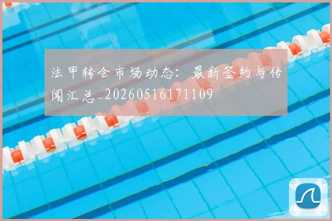 法甲转会市场动态：最新签约与传闻汇总_20260516171109