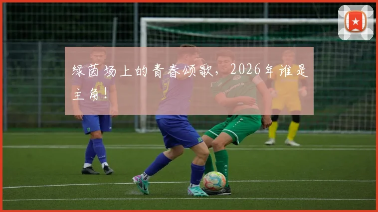 绿茵场上的青春颂歌，2026年谁是主角！