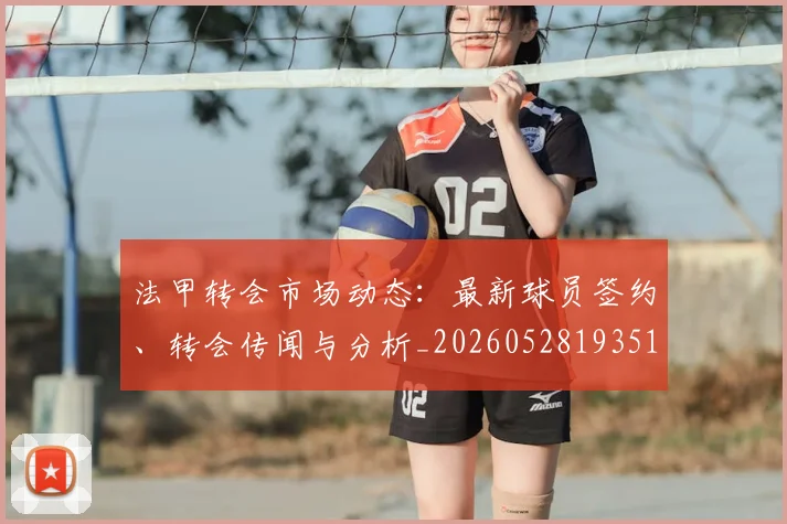 法甲转会市场动态：最新球员签约、转会传闻与分析_20260528193510