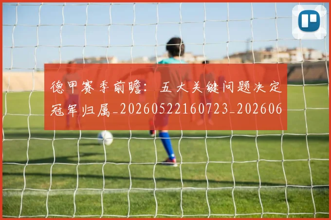德甲赛季前瞻：五大关键问题决定冠军归属_20260522160723_20260609191943