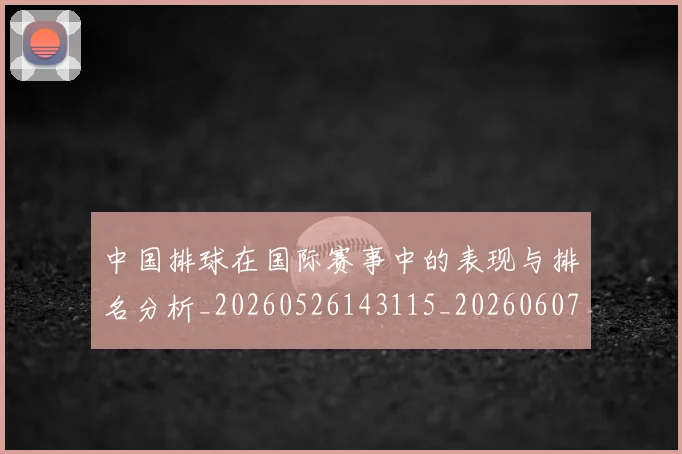 中国排球在国际赛事中的表现与排名分析_20260526143115_20260607160553