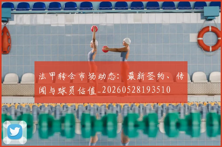 法甲转会市场动态:最新签约、传闻与球员估值_20260528193510